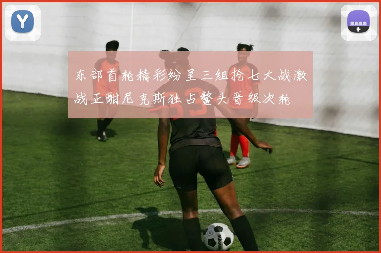 东部首轮精彩纷呈三组抢七大战激战正酣尼克斯独占鳌头晋级次轮
