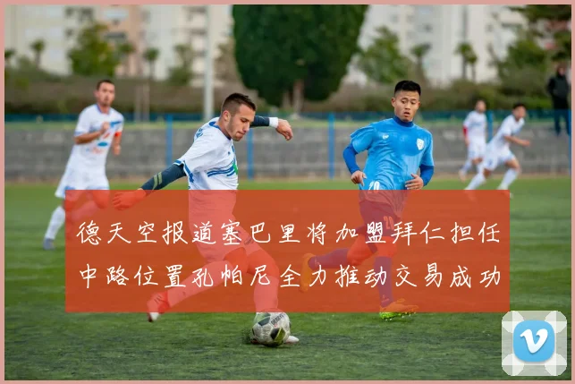 德天空报道塞巴里将加盟拜仁担任中路位置孔帕尼全力推动交易成功