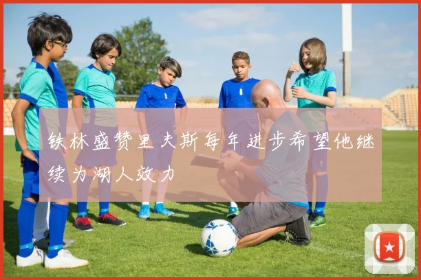 铁林盛赞里夫斯每年进步希望他继续为湖人效力