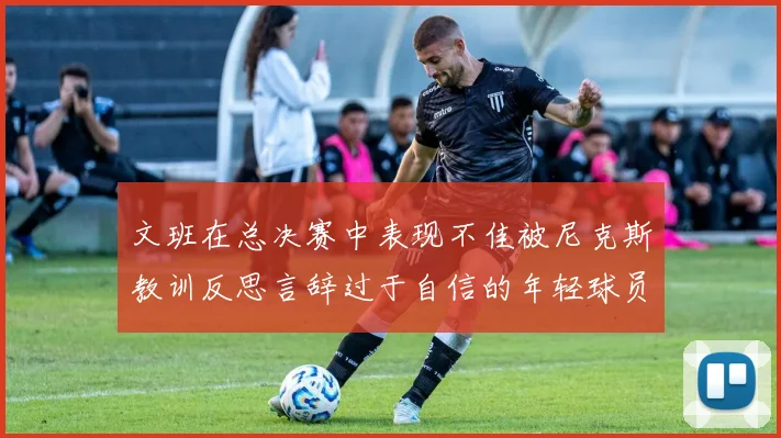 文班在总决赛中表现不佳被尼克斯教训反思言辞过于自信的年轻球员成长之路