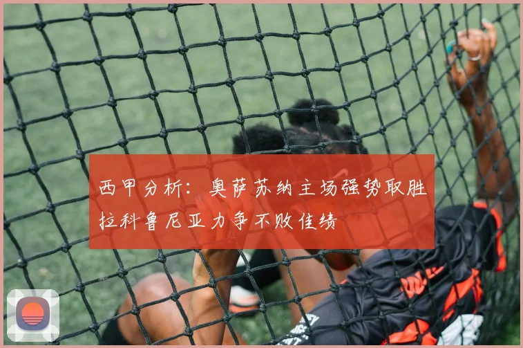 西甲分析：奥萨苏纳主场强势取胜拉科鲁尼亚力争不败佳绩