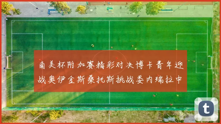 南美杯附加赛精彩对决博卡青年迎战奥伊金斯桑托斯挑战委内瑞拉中央大学