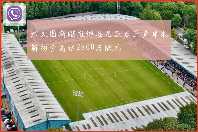 尤文图斯瞄准博洛尼亚后卫卢库米解约金高达2800万欧元