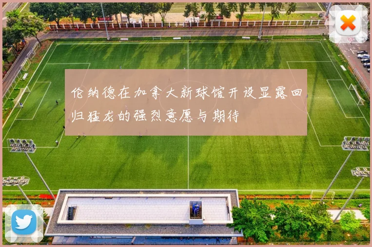 伦纳德在加拿大新球馆开设显露回归猛龙的强烈意愿与期待