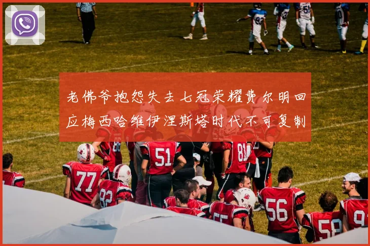 老佛爷抱怨失去七冠荣耀费尔明回应梅西哈维伊涅斯塔时代不可复制