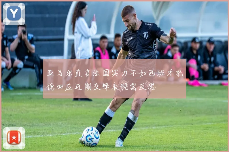 亚马尔直言法国实力不如西班牙孔德回应近期交锋表现需反思