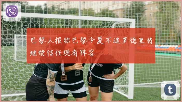 巴黎人报称巴黎今夏不追罗德里将继续信任现有阵容