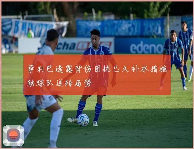 萨利巴透露背伤困扰已久补水措施助球队逆转局势