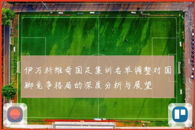 伊万科维奇国足集训名单调整对国脚竞争格局的深度分析与展望