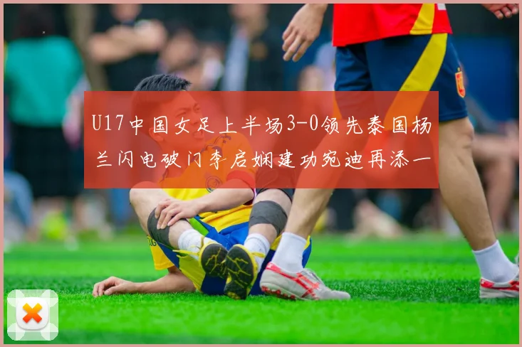 U17中国女足上半场3-0领先泰国杨兰闪电破门李启娴建功宛迪再添一分