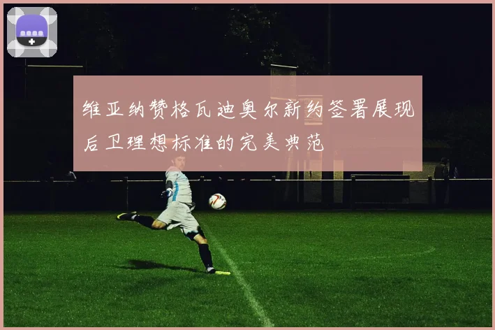 维亚纳赞格瓦迪奥尔新约签署展现后卫理想标准的完美典范