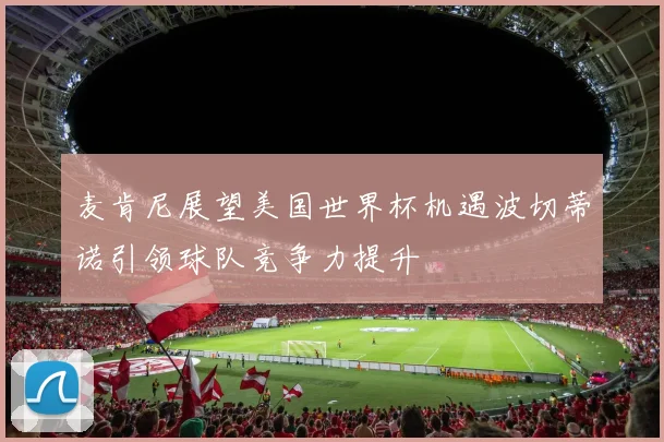 麦肯尼展望美国世界杯机遇波切蒂诺引领球队竞争力提升