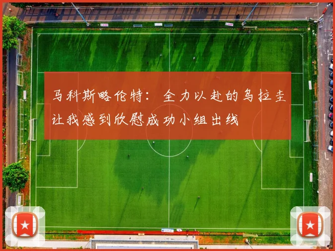 马科斯略伦特：全力以赴的乌拉圭让我感到欣慰成功小组出线