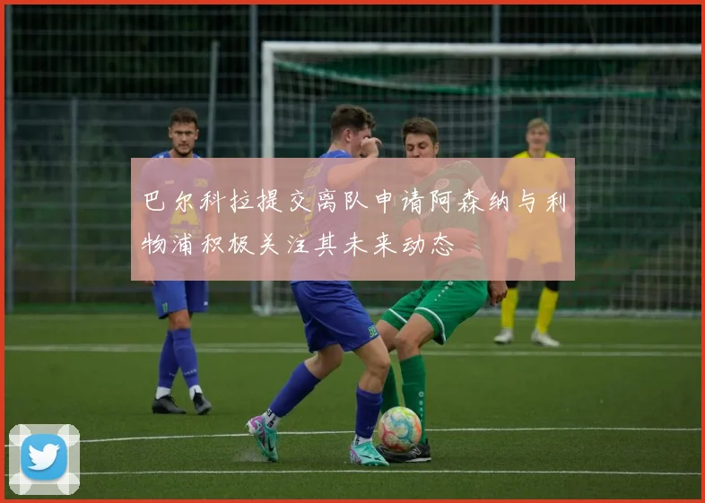 巴尔科拉提交离队申请阿森纳与利物浦积极关注其未来动态