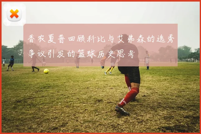 香农夏普回顾科比与艾弗森的选秀争议引发的篮球历史思考
