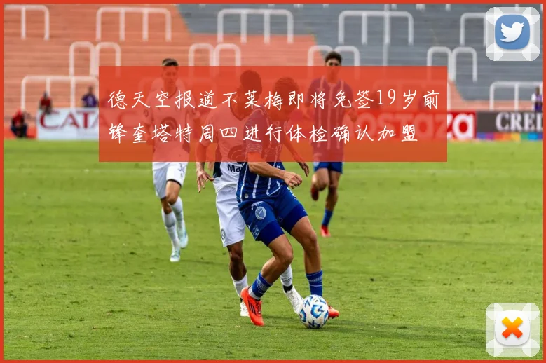 德天空报道不莱梅即将免签19岁前锋奎塔特周四进行体检确认加盟