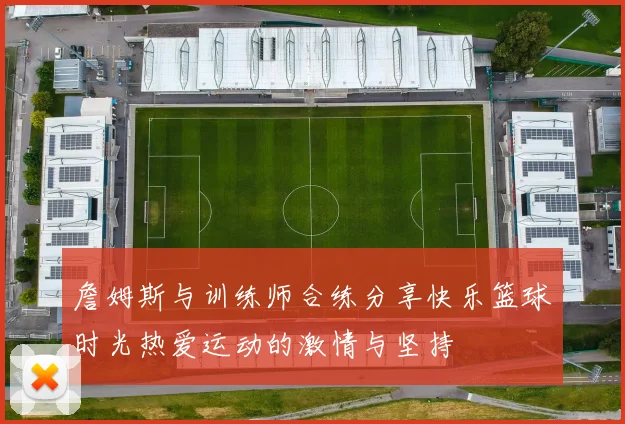 詹姆斯与训练师合练分享快乐篮球时光热爱运动的激情与坚持