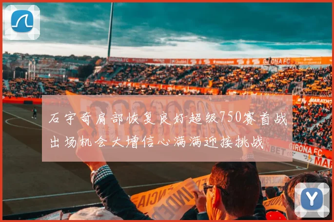 石宇奇肩部恢复良好超级750赛首战出场机会大增信心满满迎接挑战