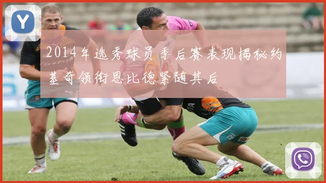 2014年选秀球员季后赛表现揭秘约基奇领衔恩比德紧随其后