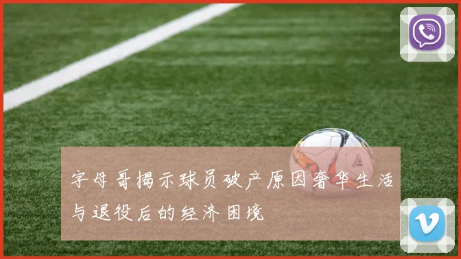 字母哥揭示球员破产原因奢华生活与退役后的经济困境