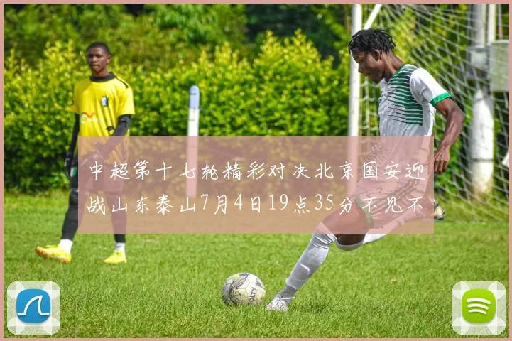 中超第十七轮精彩对决北京国安迎战山东泰山7月4日19点35分不见不散