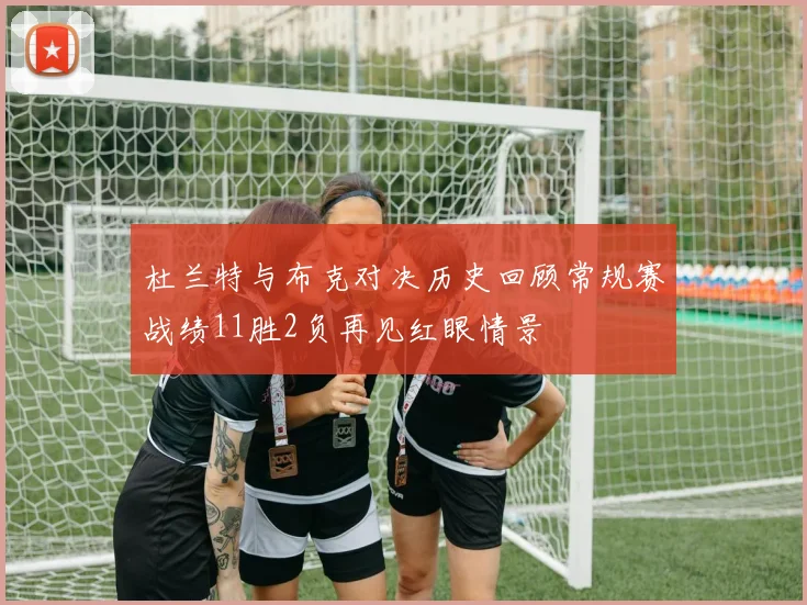 杜兰特与布克对决历史回顾常规赛战绩11胜2负再见红眼情景